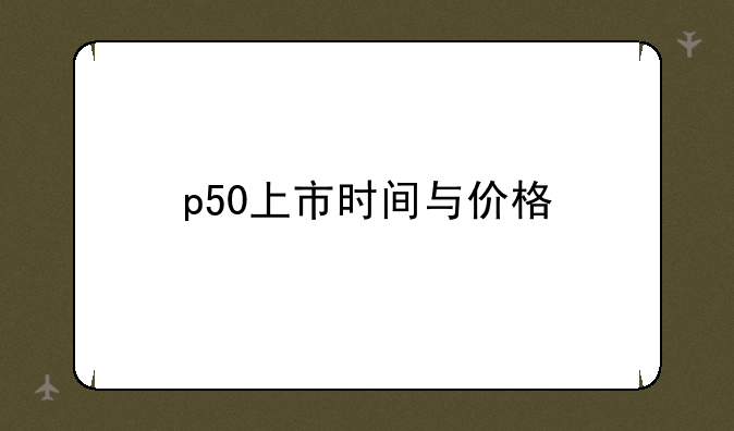 p50上市时间与价格