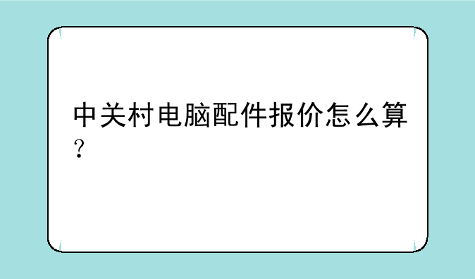 中关村电脑配件报价怎么算？