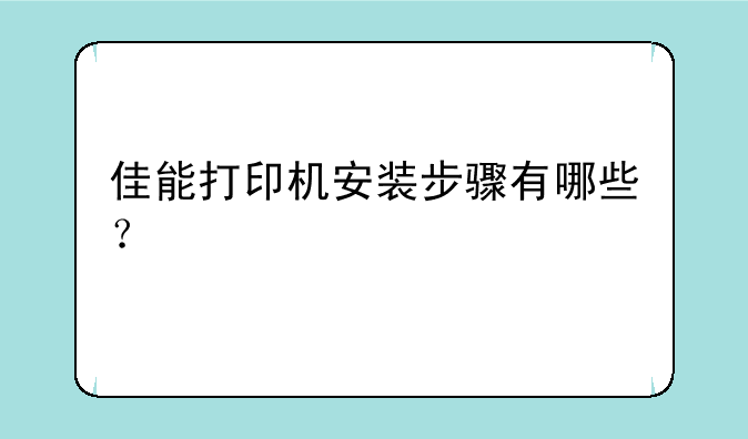 佳能打印机安装步骤有哪些？