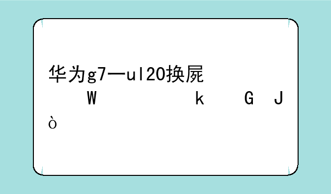华为g7一ul20换屏幕要多少钱？