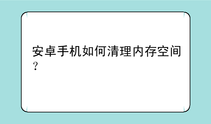 安卓手机如何清理内存空间？