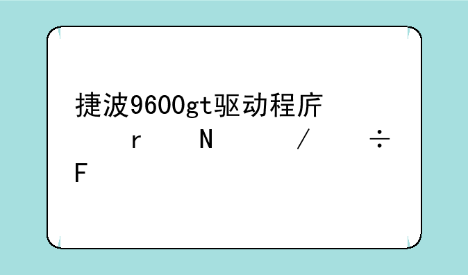 捷波9600gt驱动程序在哪下载呀