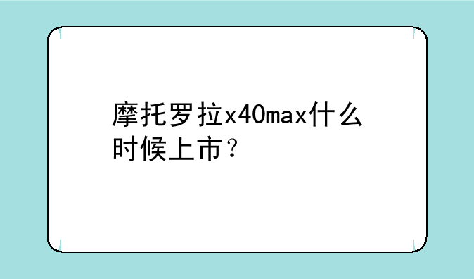 摩托罗拉x40max什么时候上市？