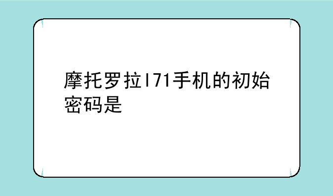 摩托罗拉l71手机的初始密码是