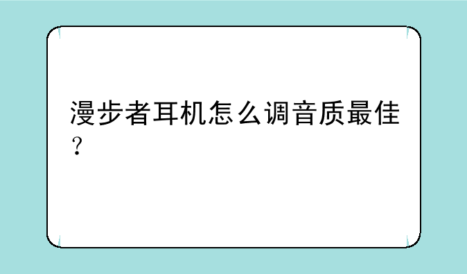 漫步者耳机怎么调音质最佳？