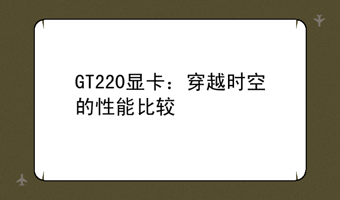 GT220显卡：穿越时空的性能比较