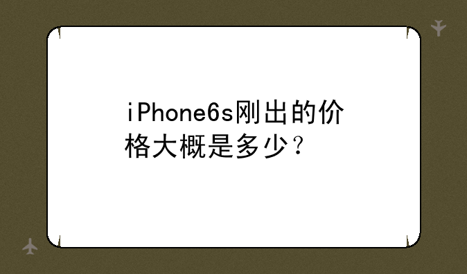 iPhone6s刚出的价格大概是多少？