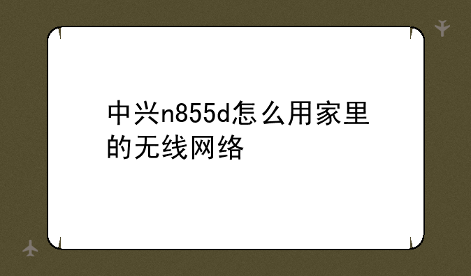 中兴n855d怎么用家里的无线网络