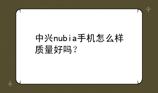 中兴nubia手机怎么样质量好吗？