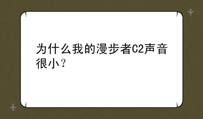 为什么我的漫步者C2声音很小？