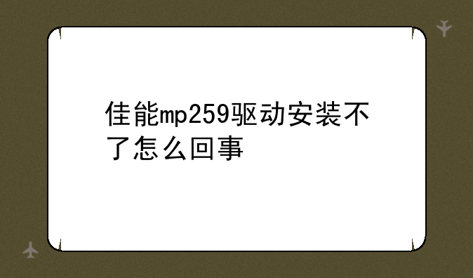 佳能mp259驱动安装不了怎么回事
