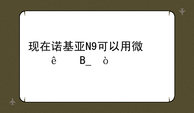 现在诺基亚N9可以用微信了吗？