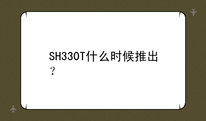 SH330T什么时候推出？
