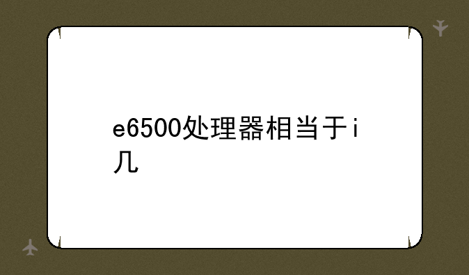 e6500处理器相当于i几