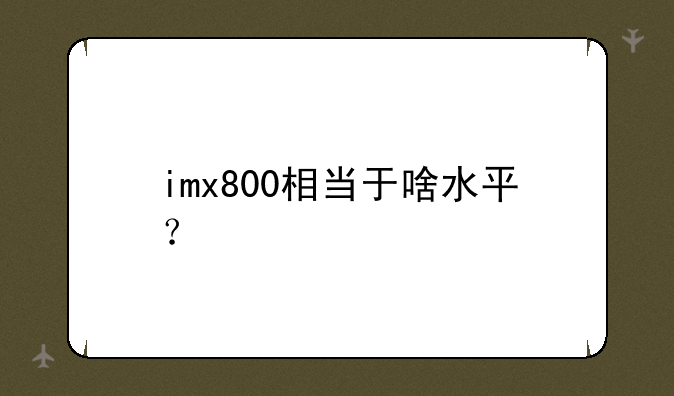 imx800相当于啥水平？