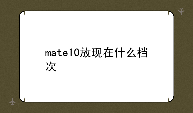 mate10放现在什么档次
