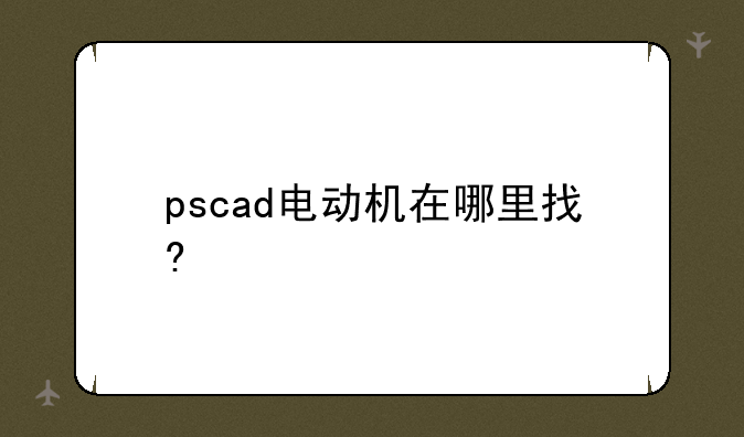pscad电动机在哪里找?