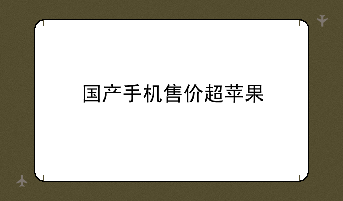 国产手机售价超苹果