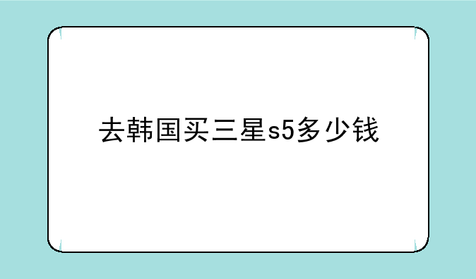 去韩国买三星s5多少钱