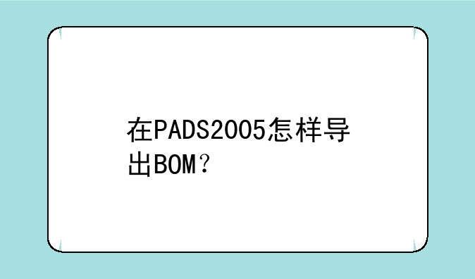 在PADS2005怎样导出BOM？