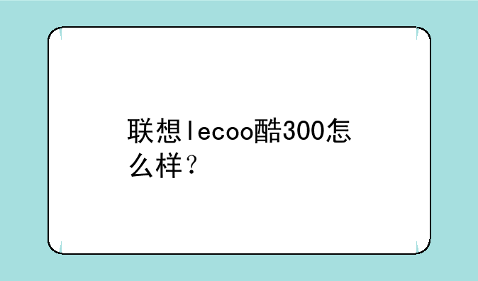 联想lecoo酷300怎么样？