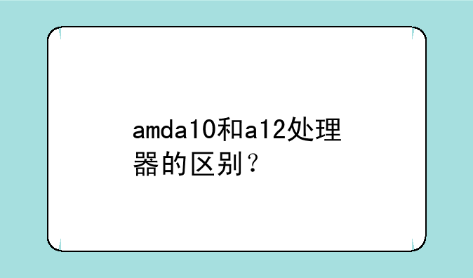 amda10和a12处理器的区别？