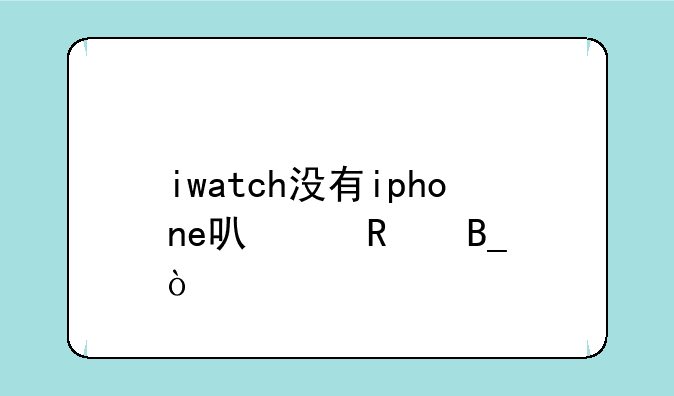 iwatch没有iphone可以用吗？