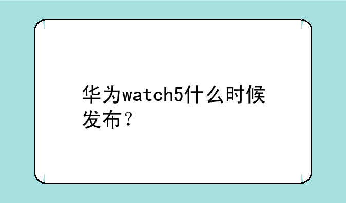 华为watch5什么时候发布？