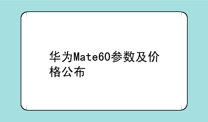 华为Mate60参数及价格公布