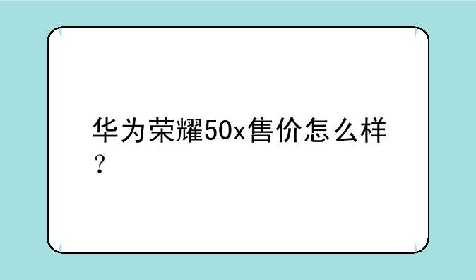 华为荣耀50x售价怎么样？