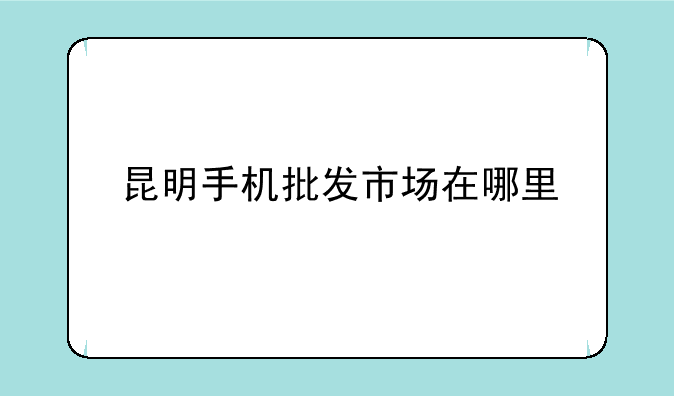 昆明手机批发市场在哪里
