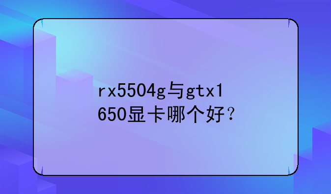 rx5504g与gtx1650显卡哪个好？