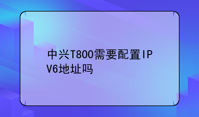 中兴T800需要配置IPV6地址吗