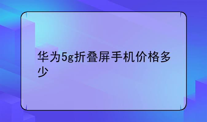 华为5g折叠屏手机价格多少