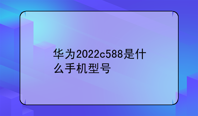 华为2022c588是什么手机型号