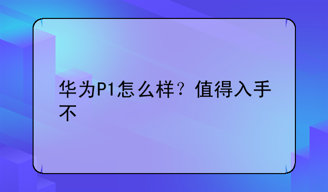 华为P1怎么样？值得入手不