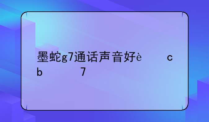 墨蛇g7通话声音好还是不好