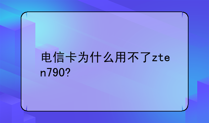 电信卡为什么用不了zten790?