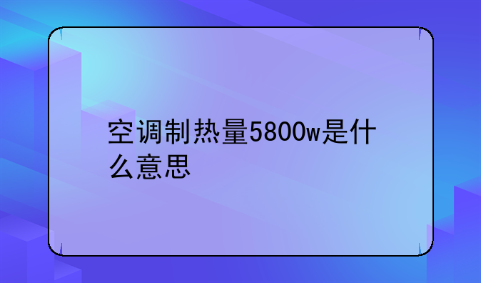 空调制热量5800w是什么意思