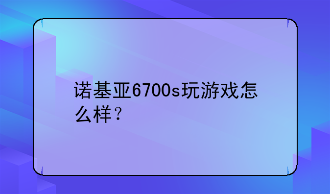 诺基亚6700s玩游戏怎么样？