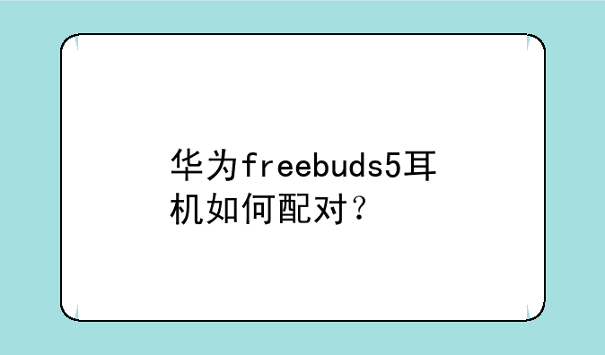 华为freebuds5耳机如何配对？