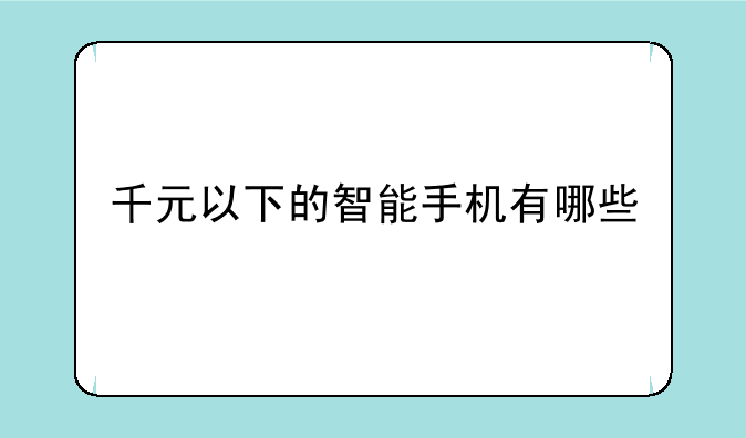 千元以下的智能手机有哪些