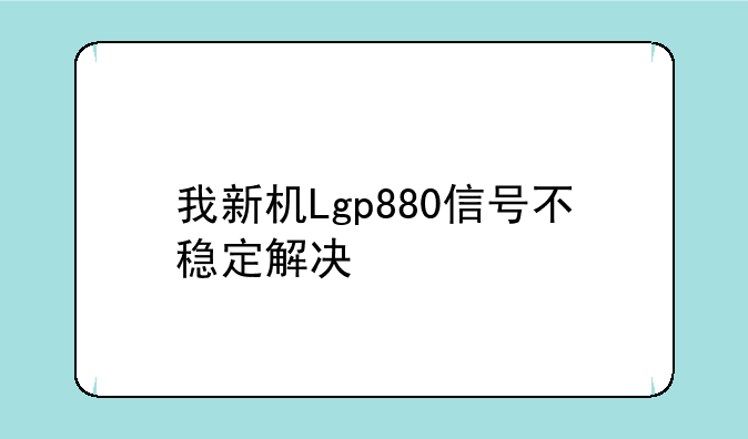我新机Lgp880信号不稳定解决