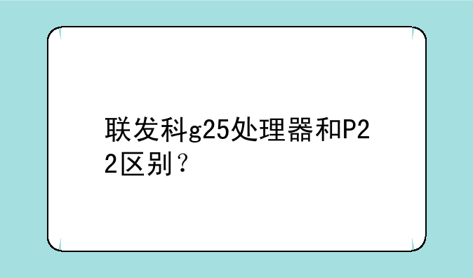 联发科g25处理器和P22区别？