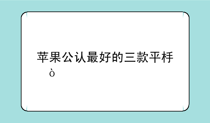 苹果公认最好的三款平板？