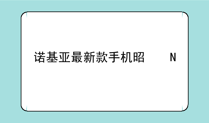 诺基亚最新款手机是哪一款
