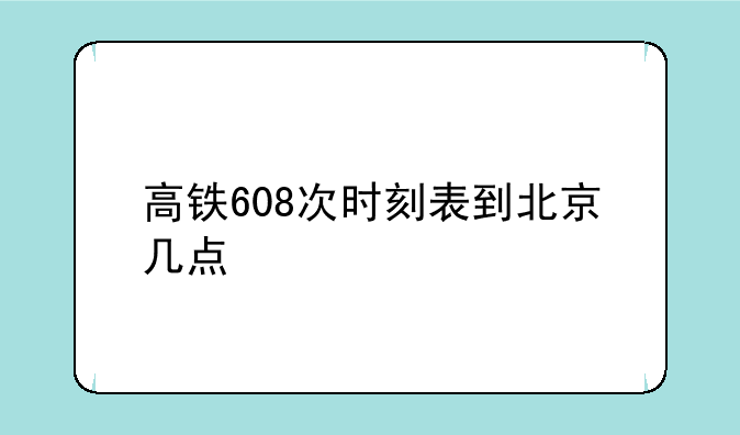 高铁608次时刻表到北京几点