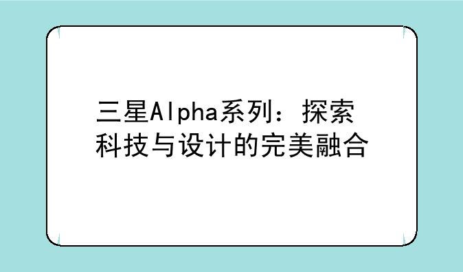 三星Alpha系列：探索科技与设计的完美融合