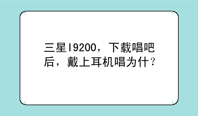 三星I9200，下载唱吧后，戴上耳机唱为什？