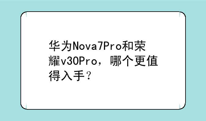 华为Nova7Pro和荣耀v30Pro，哪个更值得入手？